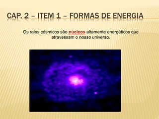 CAP. 2 – ITEM 1 – FORMAS DE ENERGIA
Os raios cósmicos são núcleos altamente energéticos que
atravessam o nosso universo.
 