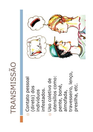 TRANSMISSÃO
…Contatopessoal
(direto)dos
indivíduos
infestados.
…Usocoletivode
utensílioscomo:
pente,boné,
almofada,
travesseiro,lenço,
presilha,etc.
 