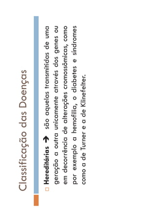 ClassificaçãodasDoenças
…HereditáriasÎsãoaquelastransmitidasdeuma
geraçãoaoutraunicamenteatravésdosgenesou
emdecorrênciadealteraçõescromossômicas,como
porexemploahemofilia,odiabetesesíndromes
comoadeTurnereadeKlinefelter.
 