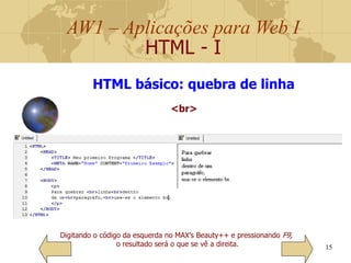 AW1 – Aplicações para Web I
HTML - I
15
HTML básico: quebra de linha
<br>
Digitando o código da esquerda no MAX’s Beauty++ e pressionando F9,
o resultado será o que se vê a direita.
 