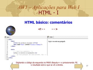 AW1 – Aplicações para Web I
HTML - I
17
HTML básico: comentários
<! - - - - >
Digitando o código da esquerda no MAX’s Beauty++ e pressionando F9,
o resultado será o que se vê a direita.
 