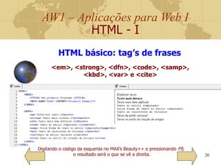 AW1 – Aplicações para Web I
HTML - I
20
Digitando o código da esquerda no MAX’s Beauty++ e pressionando F9,
o resultado será o que se vê a direita.
HTML básico: tag’s de frases
<em>, <strong>, <dfn>, <code>, <samp>,
<kbd>, <var> e <cite>
 