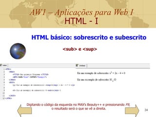 AW1 – Aplicações para Web I
HTML - I
24
Digitando o código da esquerda no MAX’s Beauty++ e pressionando F9,
o resultado será o que se vê a direita.
HTML básico: sobrescrito e subescrito
<sub> e <sup>
 