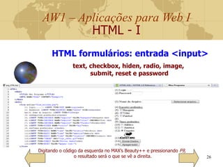 AW1 – Aplicações para Web I
HTML - I
26
Digitando o código da esquerda no MAX’s Beauty++ e pressionando F9,
o resultado será o que se vê a direita.
HTML formulários: entrada <input>
text, checkbox, hiden, radio, image,
submit, reset e password
 