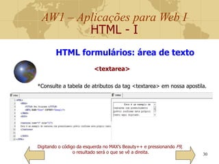 AW1 – Aplicações para Web I
HTML - I
30
Digitando o código da esquerda no MAX’s Beauty++ e pressionando F9,
o resultado será o que se vê a direita.
HTML formulários: área de texto
<textarea>
*Consulte a tabela de atributos da tag <textarea> em nossa apostila.
 