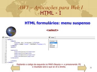 AW1 – Aplicações para Web I
HTML - I
31
Digitando o código da esquerda no MAX’s Beauty++ e pressionando F9,
o resultado será o que se vê a direita.
HTML formulários: menu suspenso
<select>
 