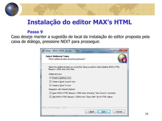 38
Instalação do editor MAX’s HTML
Caso deseje manter a sugestão de local da instalação do editor proposta pela
caixa de diálogo, pressione NEXT para prosseguir.
Passo 9
 