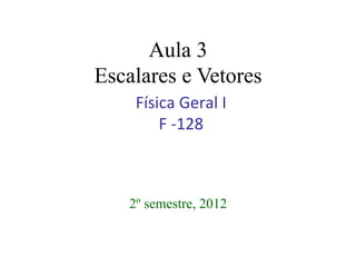 Aula 3
Escalares e Vetores
2º semestre, 2012
Física	
  Geral	
  I	
  
F	
  -­‐128	
  
 
