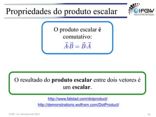 F128	
  –	
  2o	
  	
  Semestre	
  de	
  2012	
   16	
  
Propriedades do produto escalar
O resultado do produto escalar entre dois vetores é
um escalar.
O produto escalar é
comutativo:

A·

B =

B·

A
http://www.falstad.com/dotproduct/
http://demonstrations.wolfram.com/DotProduct/
 
