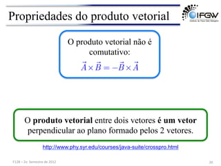 F128	
  –	
  2o	
  	
  Semestre	
  de	
  2012	
   20	
  
Propriedades do produto vetorial
O produto vetorial entre dois vetores é um vetor
perpendicular ao plano formado pelos 2 vetores.
O produto vetorial não é
comutativo:

A×

B = −

B ×

A
http://www.phy.syr.edu/courses/java-suite/crosspro.html
 