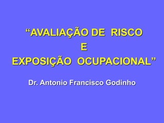 Dr. Antonio Francisco Godinho
“AVALIAÇÃO DE RISCO
E
EXPOSIÇÃO OCUPACIONAL”
 