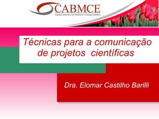 Dra. Elomar Castilho Barilli Técnicas para a comunicação de projetos  científicas   Elomar Castilho Barilli 