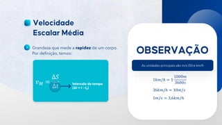16
Grandeza que mede a rapidez de um corpo.
Por definição, temos:
𝑣𝑀 =
Δ𝑆
Δ𝑡 Intervalo de tempo
(Δt = t – t0)
As unidades principais são m/s (SI) e km/h
1𝑘𝑚/ℎ = 1
1000𝑚
3600𝑠
36𝑘𝑚/ℎ = 10𝑚/𝑠
1𝑚/𝑠 = 3,6𝑘𝑚/ℎ
 