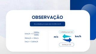 17
As unidades principais são m/s (SI) e km/h
1𝑘𝑚/ℎ = 1
1000𝑚
3600𝑠
36𝑘𝑚/ℎ = 10𝑚/𝑠
1𝑚/𝑠 = 3,6𝑘𝑚/ℎ
m/s km/h
multiplique por 3,6
divide por 3,6
 