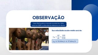 18
Usain Bolt quebra o recorde mundial dos 100m
rasos em 2009, no Mundial de Atletismo em Berlim
𝑣𝑀 =
Δ𝑆
Δ𝑡
=
100
9,58
𝑣𝑀 ≅ 10,44𝑚/𝑠 ≅ 37,6𝑘𝑚/h
Sua velocidade escalar média será de:
 
