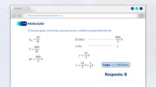 20
https://www.físicafácilparaprofessores.com
física fácil
RESOLUÇÃO
O tempo gasto, em horas, para percorrer a distância pretendida foi de:
𝑣𝑚 =
Δ𝑆
Δ𝑡
3 =
800
Δ𝑡
Δ𝑡 =
800
3
ℎ
Logo, 𝑥 = 8ℎ20min
𝑥 =
25
3
ℎ
𝑥 =
24
3
ℎ +
1
3
ℎ
32 𝑑𝑖𝑎𝑠
800
3
ℎ
1 𝑑𝑖𝑎 𝑥
Resposta: B
 
