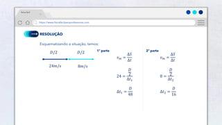 22
https://www.físicafácilparaprofessores.com
física fácil
RESOLUÇÃO
Esquematizando a situação, temos:
24𝑚/𝑠 8𝑚/𝑠
1ª parte 2ª parte
𝐷/2
𝑣𝑚 =
Δ𝑆
Δ𝑡
24 =
𝐷
2
Δ𝑡1
Δ𝑡1 =
𝐷
48
𝑣𝑚 =
Δ𝑆
Δ𝑡
8 =
𝐷
2
Δ𝑡2
Δ𝑡2 =
𝐷
16
𝐷/2
 