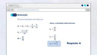 23
https://www.físicafácilparaprofessores.com
física fácil
RESOLUÇÃO
O tempo total gasto será dado por:
Δ𝑡 = Δ𝑡1 + Δ𝑡2 =
𝐷
48
+
𝐷
16
Δ𝑡 =
𝐷 + 3𝐷
48
𝜟𝒕 =
𝑫
𝟏𝟐
Assim, a velocidade média total será:
𝑣𝑚 =
Δ𝑆
Δ𝑡
𝑣𝑚 =
𝐷
𝐷
12
𝑣𝑚 = 12
𝑚
𝑠
Resposta: A
 