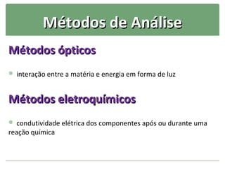 Métodos de Análise
Métodos ópticos
 interação entre a matéria e energia em forma de luz



Métodos eletroquímicos
 condutividade elétrica dos componentes após ou durante uma
reação química
 