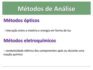 Métodos de Análise
Métodos ópticos
 interação entre a matéria e energia em forma de luz
Métodos eletroquímicos
 condutividade elétrica dos componentes após ou durante uma
reação química
 