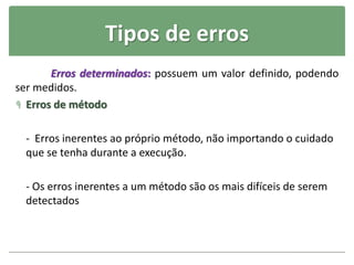 Tipos de erros
Erros determinados: possuem um valor definido, podendo
ser medidos.
 Erros de método
- Erros inerentes ao próprio método, não importando o cuidado
que se tenha durante a execução.
- Os erros inerentes a um método são os mais difíceis de serem
detectados
 