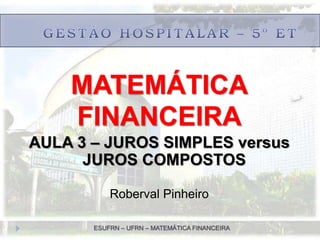 ESUFRN – UFRN – MATEMÁTICA FINANCEIRA
MATEMÁTICA
FINANCEIRA
AULA 3 – JUROS SIMPLES versus
JUROS COMPOSTOS
Roberval Pinheiro
 