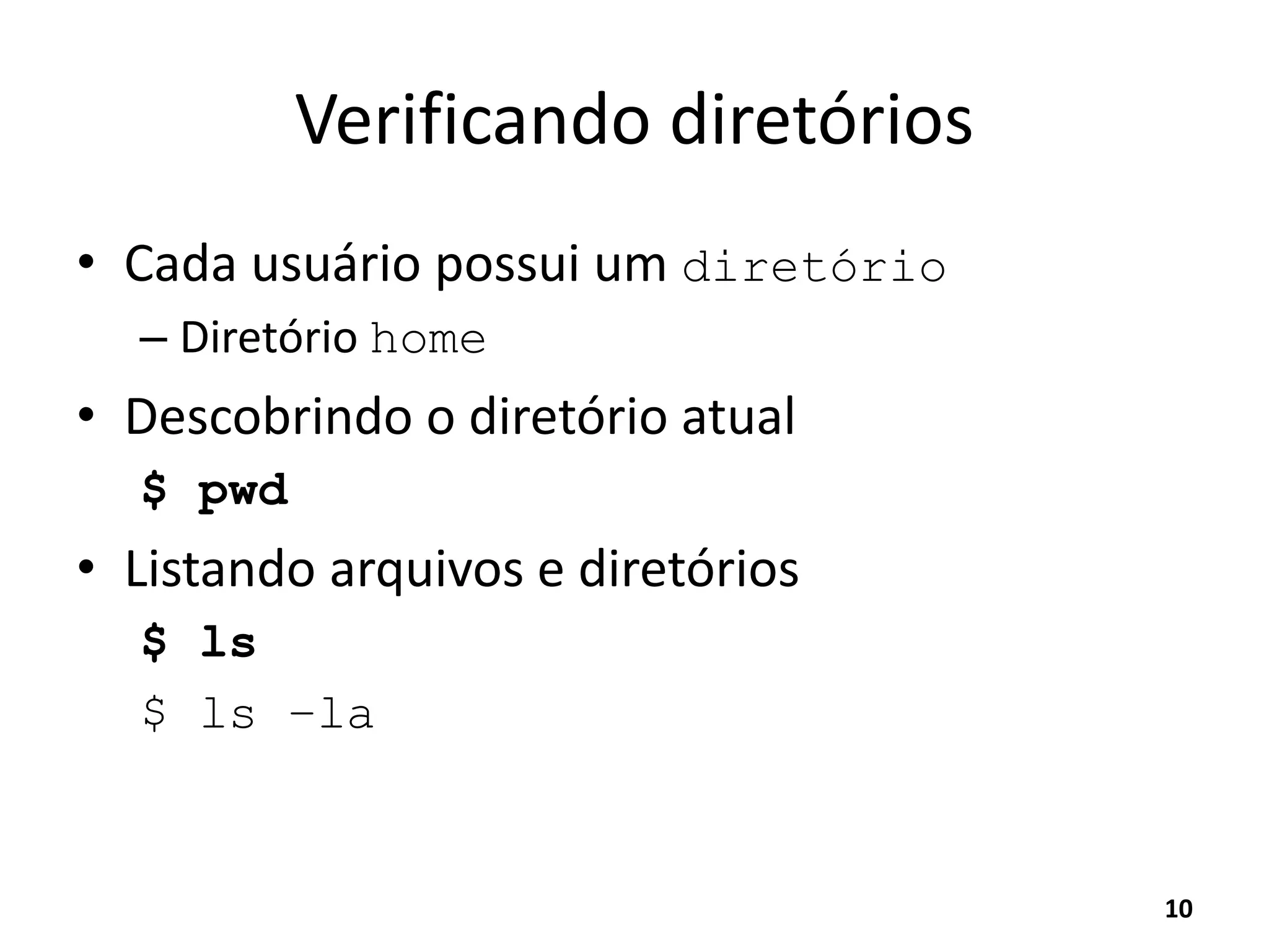 Verificando diretórios
• Cada usuário possui um diretório
– Diretório home
• Descobrindo o diretório atual
$ pwd
• Listando arquivos e diretórios
$ ls
$ ls –la
10
 
