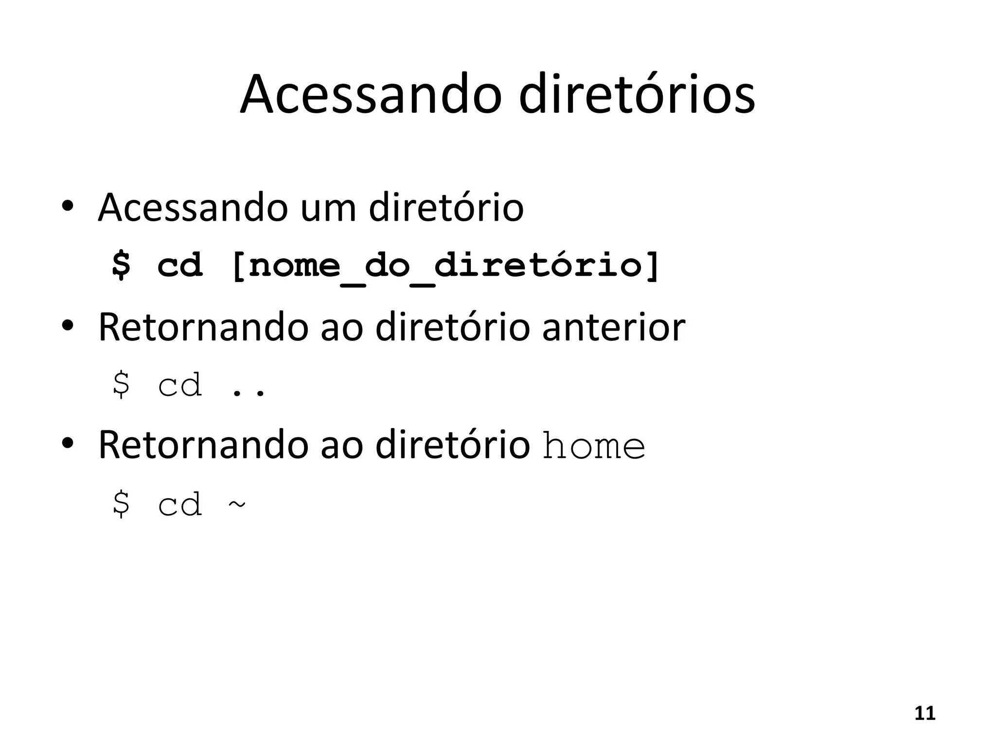 Acessando diretórios
• Acessando um diretório
$ cd [nome_do_diretório]
• Retornando ao diretório anterior
$ cd ..
• Retornando ao diretório home
$ cd ~
11
 