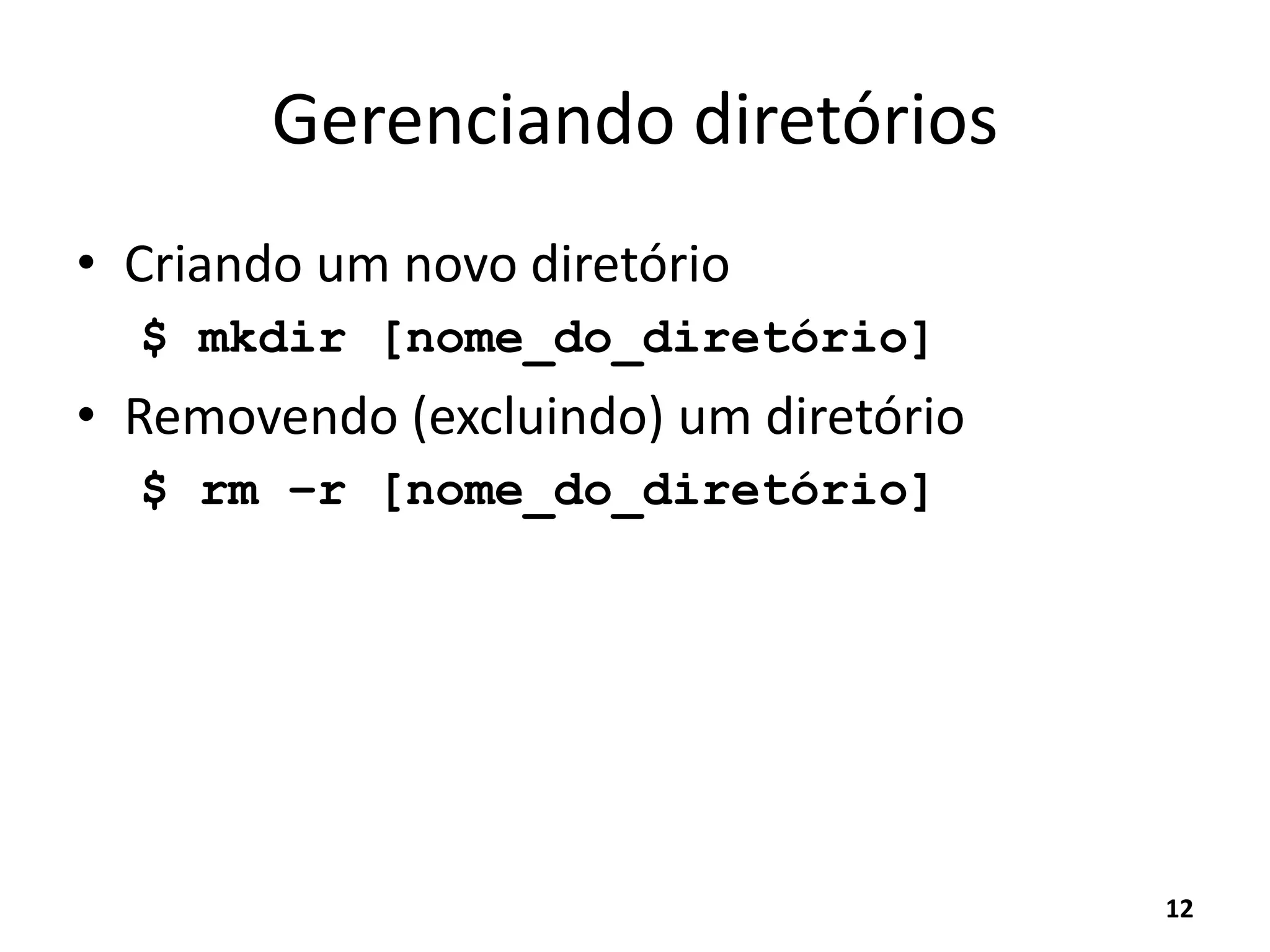 Gerenciando diretórios
• Criando um novo diretório
$ mkdir [nome_do_diretório]
• Removendo (excluindo) um diretório
$ rm –r [nome_do_diretório]
12
 