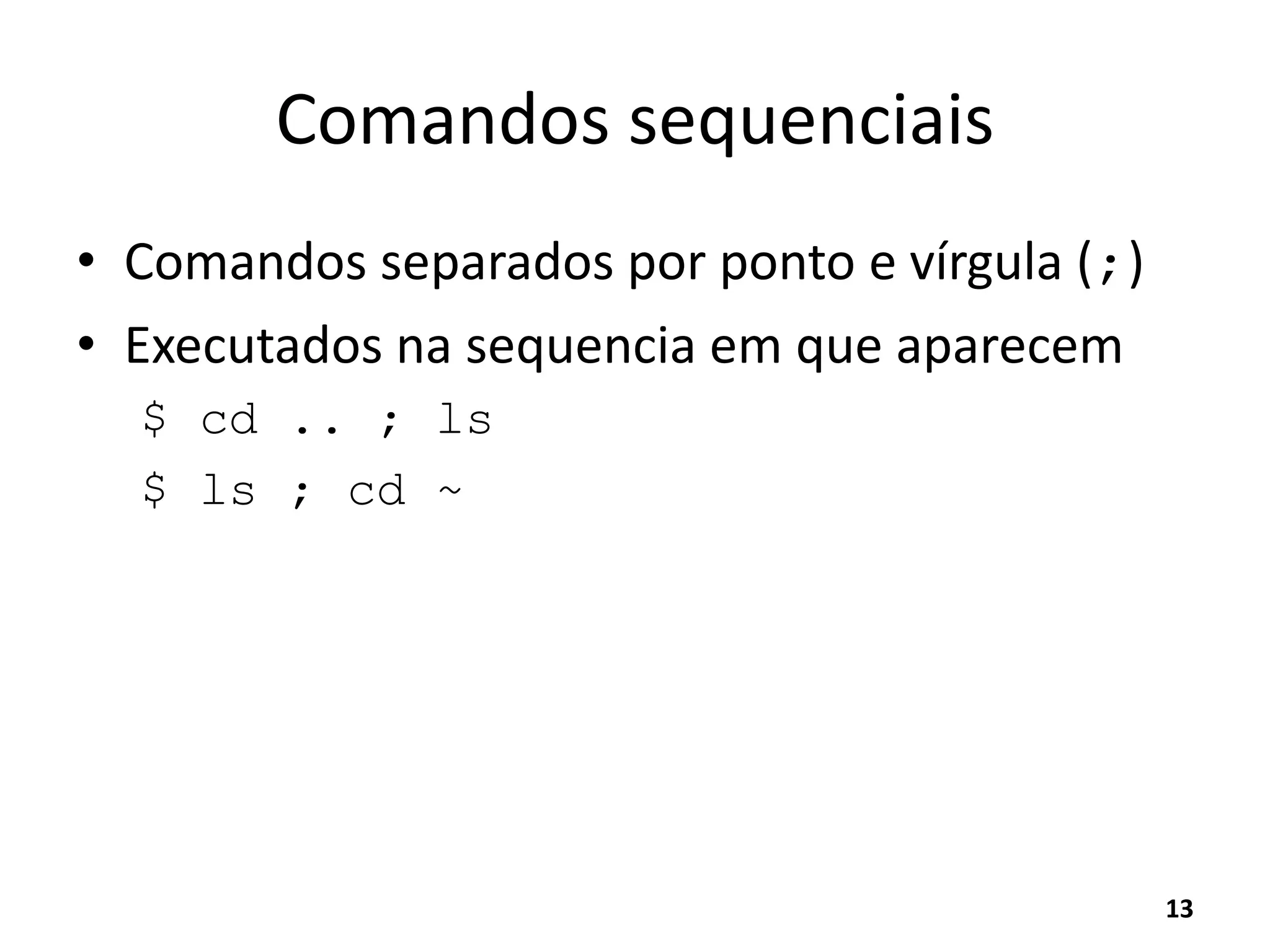 Comandos sequenciais
• Comandos separados por ponto e vírgula (;)
• Executados na sequencia em que aparecem
$ cd .. ; ls
$ ls ; cd ~
13
 