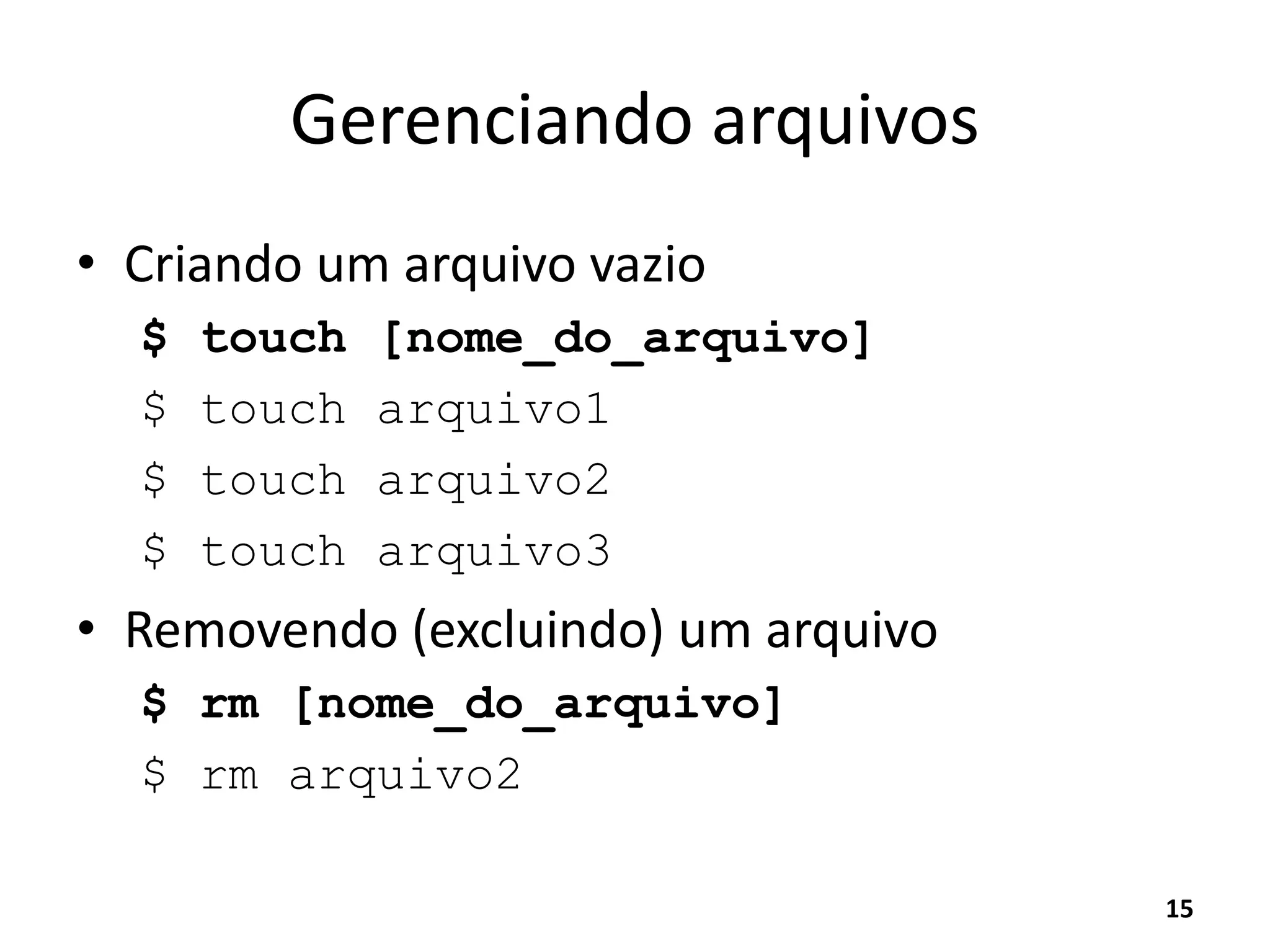 Gerenciando arquivos
• Criando um arquivo vazio
$ touch [nome_do_arquivo]
$ touch arquivo1
$ touch arquivo2
$ touch arquivo3
• Removendo (excluindo) um arquivo
$ rm [nome_do_arquivo]
$ rm arquivo2
15
 
