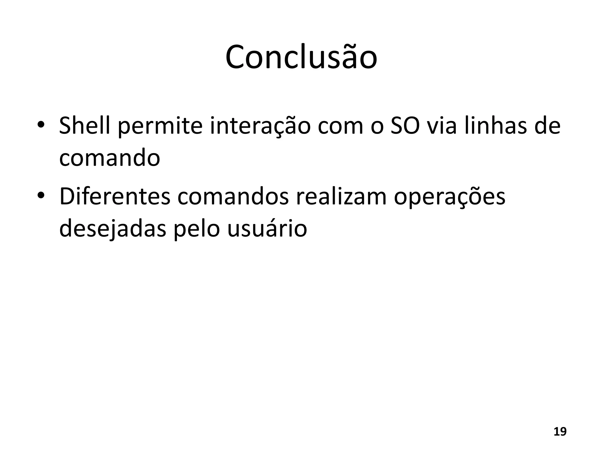 Conclusão
• Shell permite interação com o SO via linhas de
comando
• Diferentes comandos realizam operações
desejadas pelo usuário
19
 