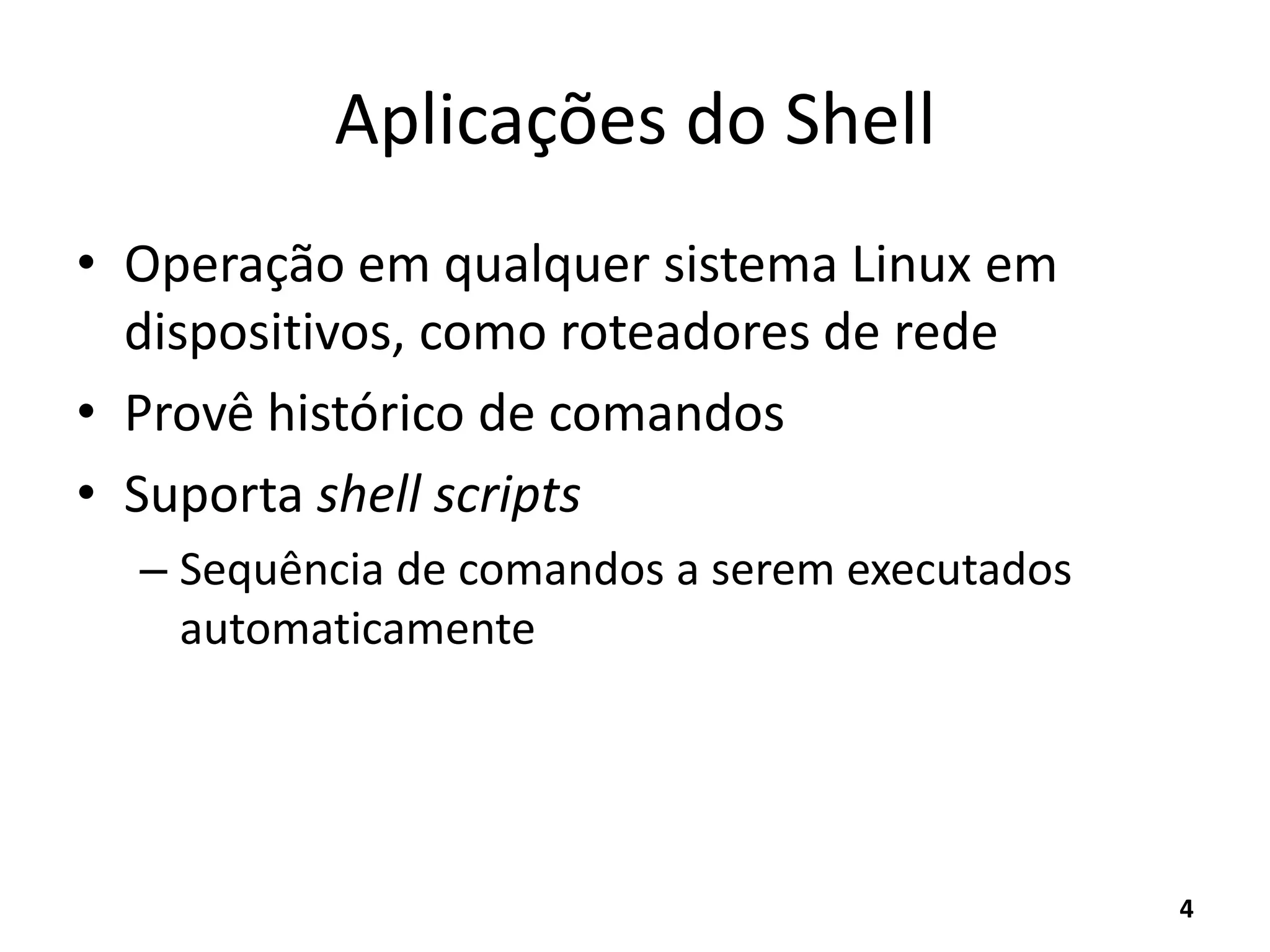 Aplicações do Shell
• Operação em qualquer sistema Linux em
dispositivos, como roteadores de rede
• Provê histórico de comandos
• Suporta shell scripts
– Sequência de comandos a serem executados
automaticamente
4
 