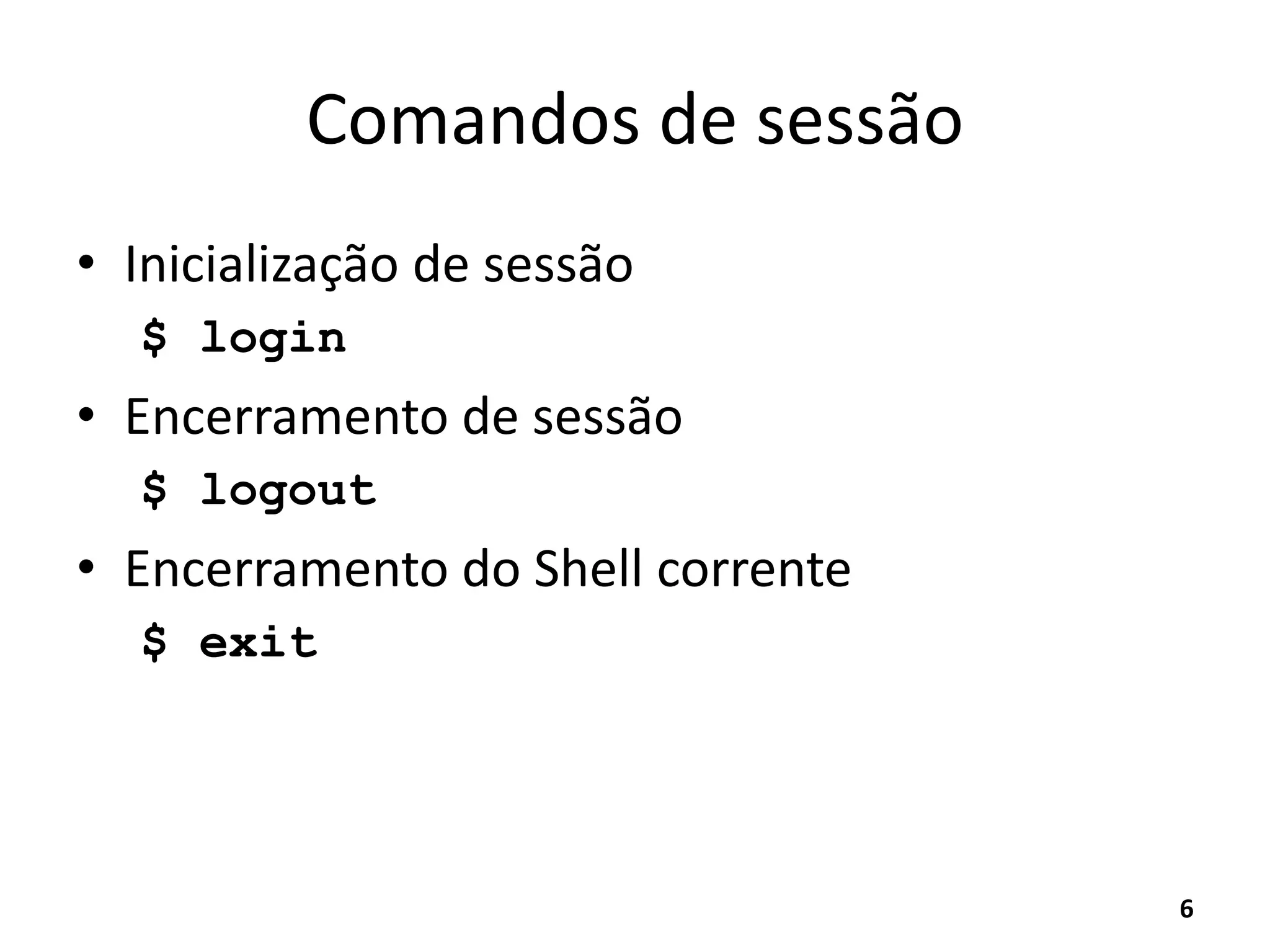 Comandos de sessão
• Inicialização de sessão
$ login
• Encerramento de sessão
$ logout
• Encerramento do Shell corrente
$ exit
6
 