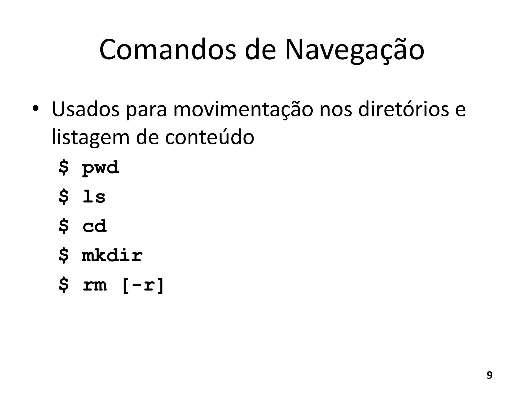 Comandos de Navegação
• Usados para movimentação nos diretórios e
listagem de conteúdo
$ pwd
$ ls
$ cd
$ mkdir
$ rm [-r]
9
 