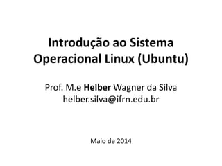 Introdução ao Sistema
Operacional Linux (Ubuntu)
Prof. M.e Helber Wagner da Silva
helber.silva@ifrn.edu.br
Maio de 2014
 