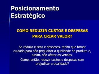 Posicionamento Estratégico COMO REDUZIR CUSTOS E DESPESAS PARA CRIAR VALOR? Se reduzo custos e despesas, tenho que tomar cuidado para não prejudicar a qualidade do produto e, assim, não afetar as vendas. Como, então, reduzir custos e despesas sem prejudicar a qualidade? 