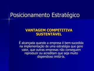 VANTAGEM COMPETITIVA SUSTENTÁVEL É alcançada quando a empresa é bem-sucedida na implementação de uma estratégia que gere valor, que outras empresas não conseguem reproduzir ou acreditam que seja muito dispendioso imitá-la. Posicionamento Estratégico 