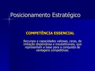 COMPETÊNCIA ESSENCIAL Recursos e capacidades valiosas, raras, de imitação dispendiosa e insubstituíveis, que representam a base para a conquista de vantagens competitivas. Posicionamento Estratégico 