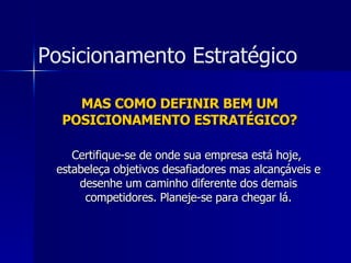 MAS COMO DEFINIR BEM UM POSICIONAMENTO ESTRATÉGICO? Certifique-se de onde sua empresa está hoje,  estabeleça objetivos desafiadores mas alcançáveis e desenhe um caminho diferente dos demais competidores. Planeje-se para chegar lá. Posicionamento Estratégico 