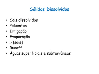 Sólidos Dissolvidos
• Sais dissolvidos
• Poluentes
• Irrigação
• Evaporação
•  [sais]
• Runoff
• Águas superficiais e subterrâneas
 