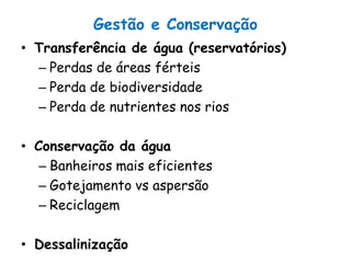Gestão e Conservação
• Transferência de água (reservatórios)
– Perdas de áreas férteis
– Perda de biodiversidade
– Perda de nutrientes nos rios
• Conservação da água
– Banheiros mais eficientes
– Gotejamento vs aspersão
– Reciclagem
• Dessalinização
 