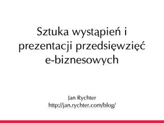 Sztuka wystąpień i
prezentacji przedsięwzięć
     e-biznesowych


              Jan Rychter
     http://jan.rychter.com/blog/
 
