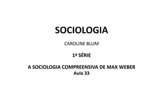 SOCIOLOGIA
CAROLINE BLUM
1ª SÉRIE
A SOCIOLOGIA COMPREENSIVA DE MAX WEBER
Aula 33
 