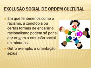 EXCLUSÃO SOCIAL DE ORDEM CULTURAL

 Em que fenómenos como o
  racismo, a xenofobia ou
  certas formas de encarar o
  racionalismo podem só por si,
  dar origem a exclusão social
  de minorias.
 Outro exemplo: a orientação
  sexual
 