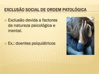 EXCLUSÃO SOCIAL DE ORDEM PATOLÓGICA

   Exclusão devida a factores
    de natureza psicológica e
    mental.

   Ex.: doentes psiquiátricos
 