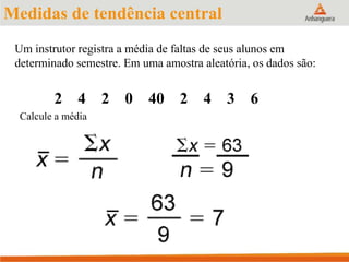 2 4 2 0 40 2 4 3 6
Calcule a média
Medidas de tendência central
Um instrutor registra a média de faltas de seus alunos em
determinado semestre. Em uma amostra aleatória, os dados são:
 