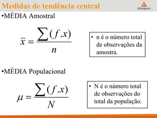 •MÉDIA Populacional
• N é o número total
de observações do
total da população.
Medidas de tendência central
•MÉDIA Amostral
• n é o número total
de observações da
amostra.n
xf
x

).(
).(
N
xf
 