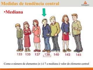 Medidas de tendência central
•Mediana
Como o número de elementos (n ) é 7 a mediana é valor do elemento central
 