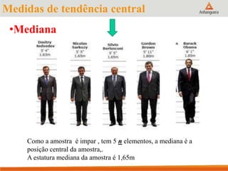 Medidas de tendência central
•Mediana
Como a amostra é impar , tem 5 n elementos, a mediana é a
posição central da amostra,.
A estatura mediana da amostra é 1,65m
 